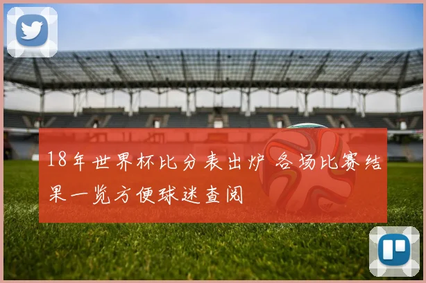 18年世界杯比分表出炉 各场比赛结果一览方便球迷查阅