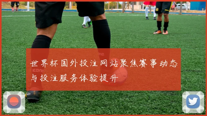 世界杯国外投注网站聚焦赛事动态与投注服务体验提升