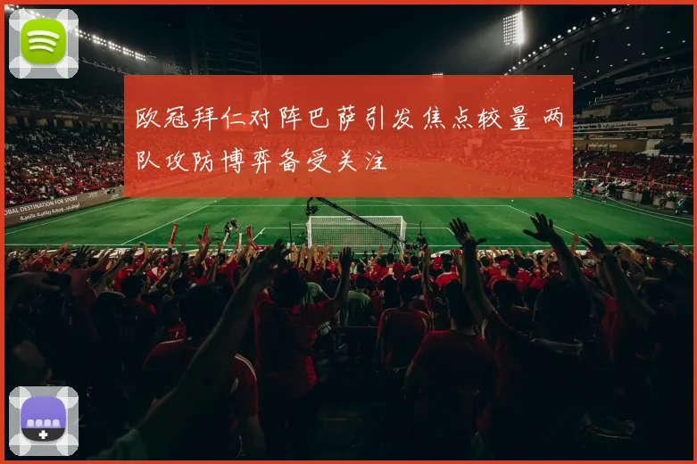 欧冠拜仁对阵巴萨引发焦点较量 两队攻防博弈备受关注