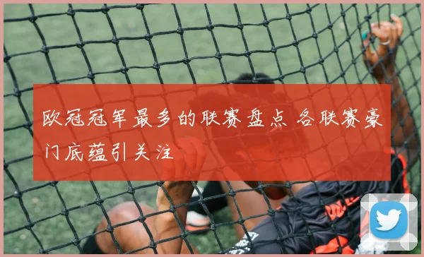 欧冠冠军最多的联赛盘点 各联赛豪门底蕴引关注