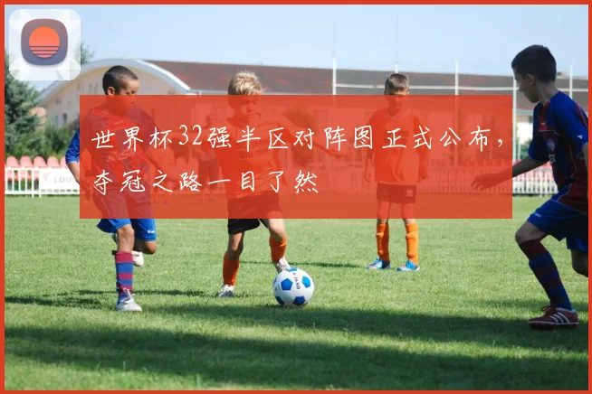 世界杯32强半区对阵图正式公布，夺冠之路一目了然