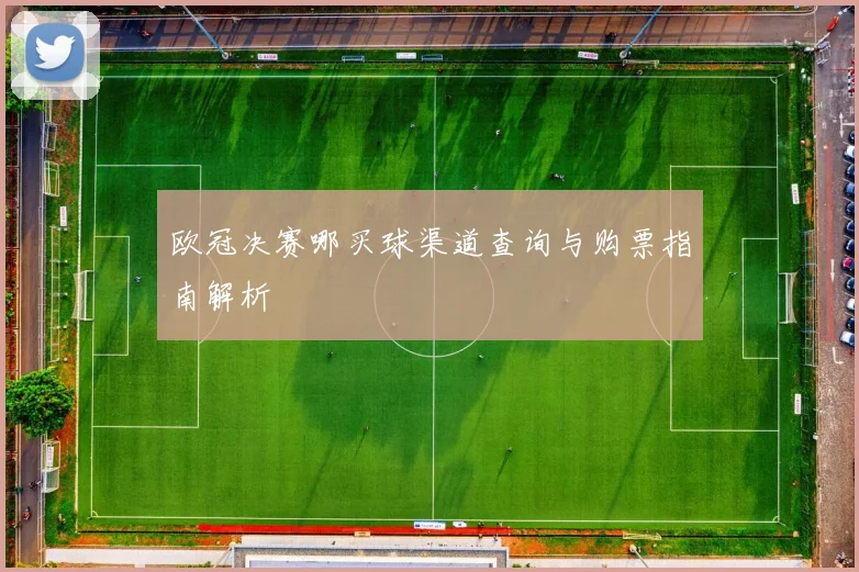 欧冠决赛哪买球渠道查询与购票指南解析