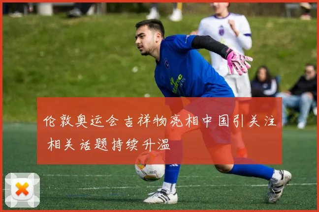 伦敦奥运会吉祥物亮相中国引关注 相关话题持续升温