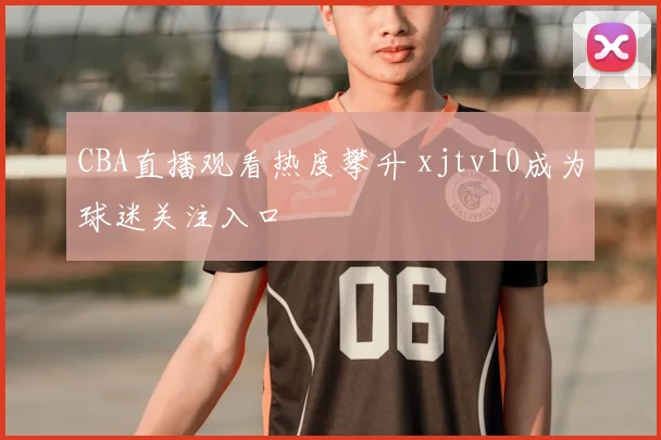 CBA直播观看热度攀升 xjtv10成为球迷关注入口