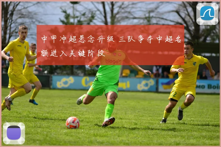 中甲冲超悬念升级 三队争夺中超名额进入关键阶段