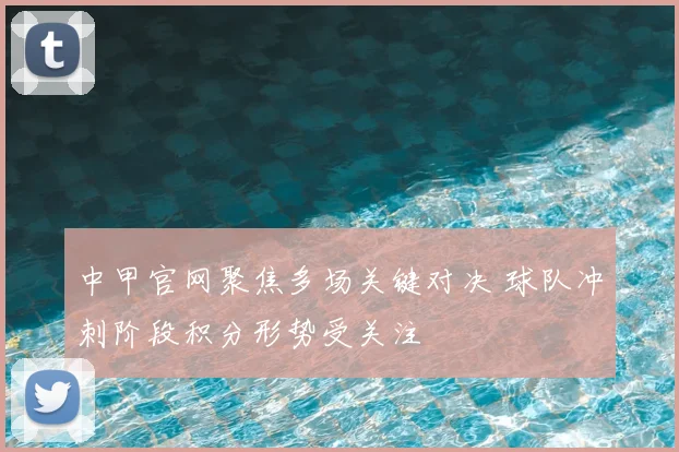 中甲官网聚焦多场关键对决 球队冲刺阶段积分形势受关注