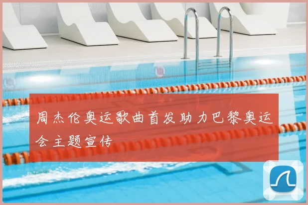 周杰伦奥运歌曲首发助力巴黎奥运会主题宣传