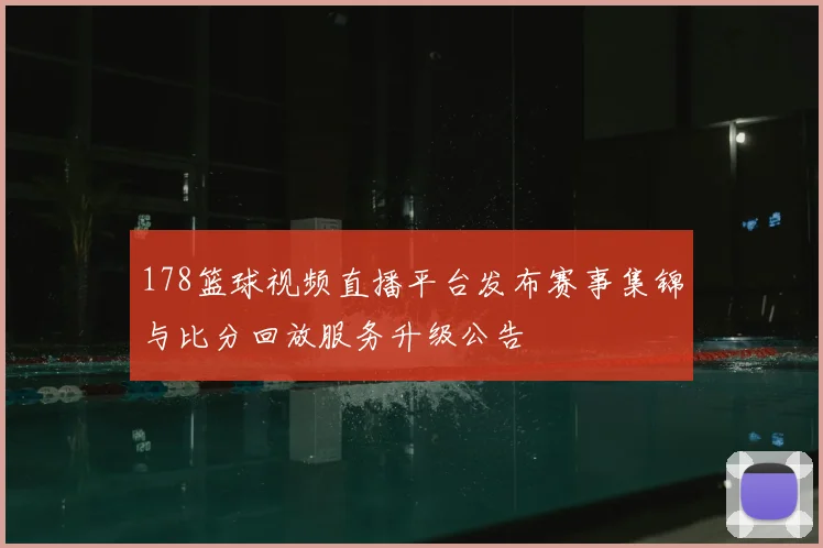 178篮球视频直播平台发布赛事集锦与比分回放服务升级公告