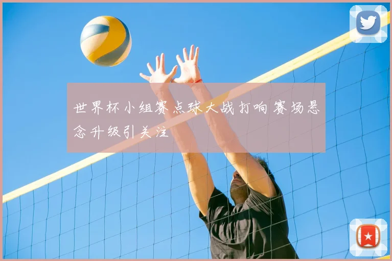 世界杯小组赛点球大战打响 赛场悬念升级引关注