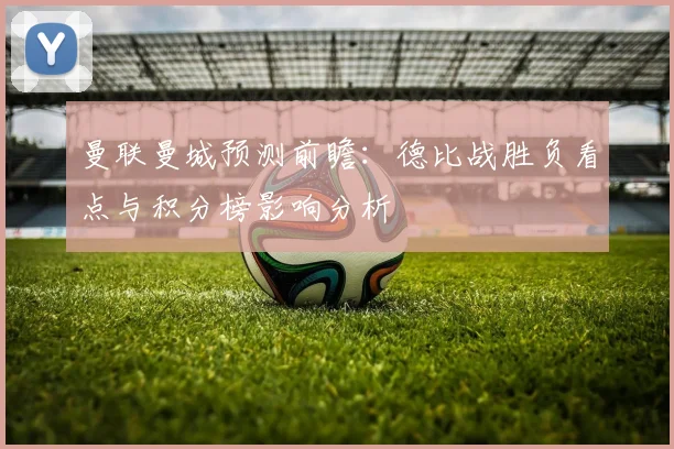 曼联曼城预测前瞻:德比战胜负看点与积分榜影响分析