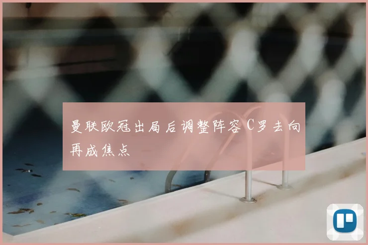 曼联欧冠出局后调整阵容 C罗去向再成焦点