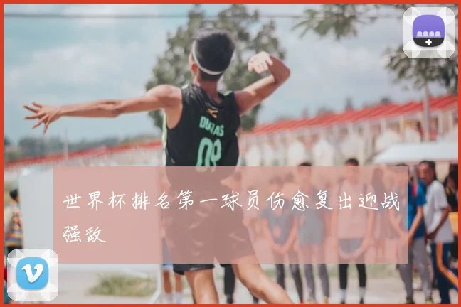 世界杯排名第一球员伤愈复出迎战强敌