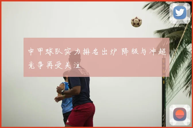 中甲球队实力排名出炉 降级与冲超竞争再受关注