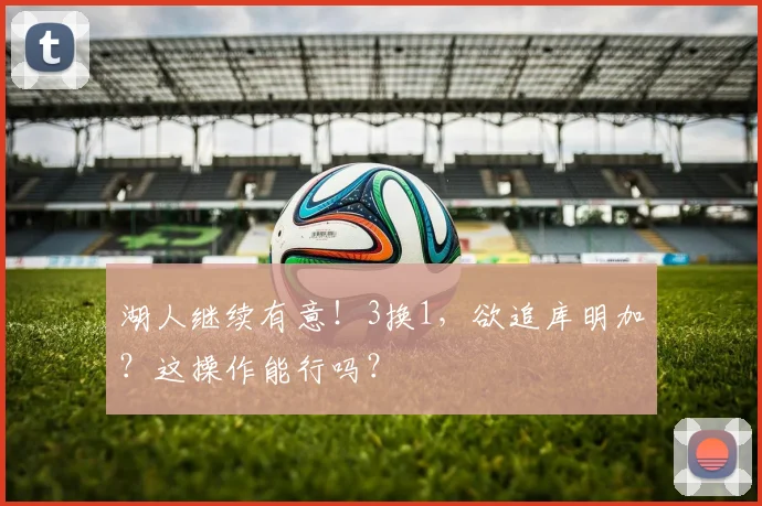 湖人继续有意！3换1，欲追库明加？这操作能行吗？