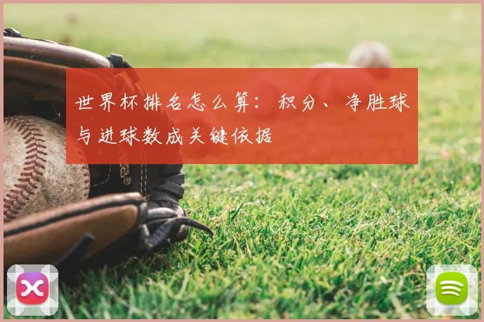 世界杯排名怎么算:积分、净胜球与进球数成关键依据