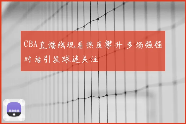CBA直播线观看热度攀升 多场强强对话引发球迷关注