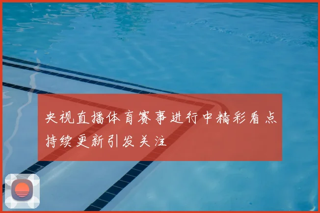 央视直播体育赛事进行中精彩看点持续更新引发关注