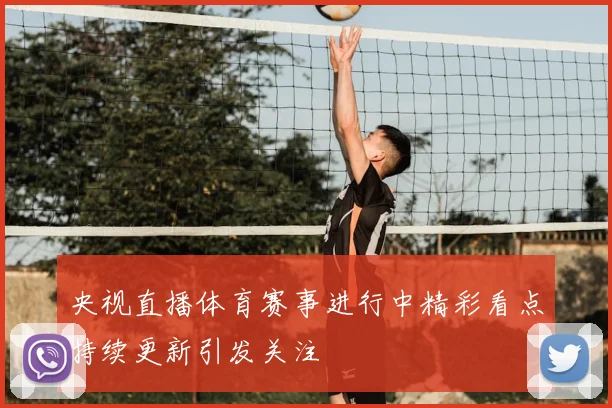 央视直播体育赛事进行中精彩看点持续更新引发关注