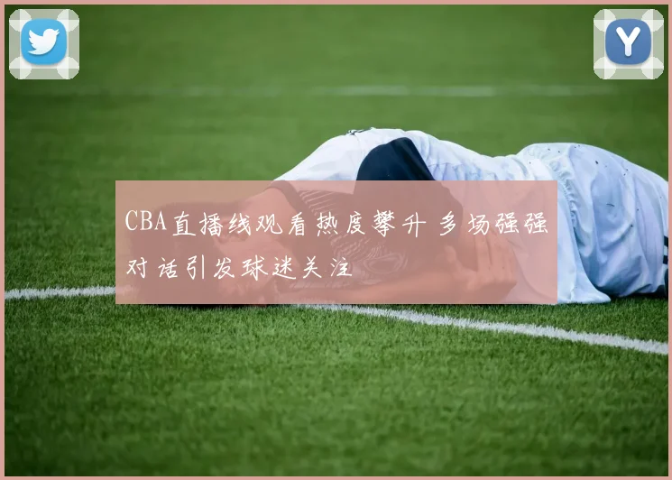 CBA直播线观看热度攀升 多场强强对话引发球迷关注